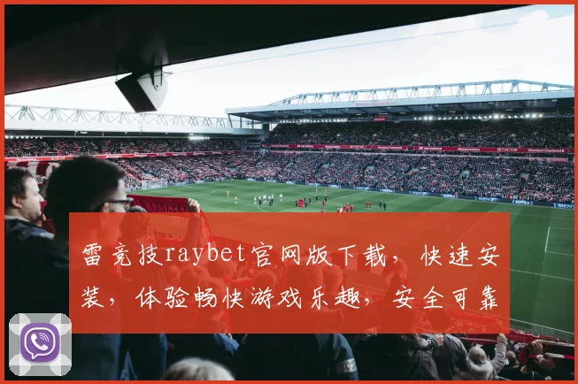 雷竞技raybet官网版下载，快速安装，体验畅快游戏乐趣，安全可靠，不容错过