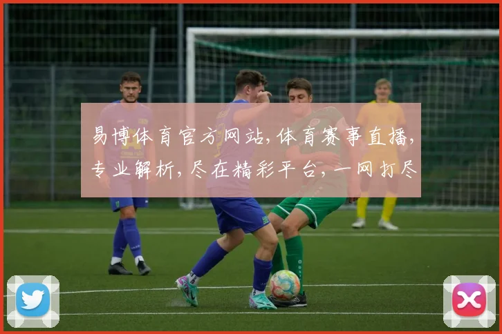 易博体育官方网站,体育赛事直播,专业解析,尽在精彩平台,一网打尽