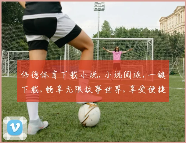 伟德体育下载小说,小说阅读,一键下载,畅享无限故事世界,享受便捷阅读体验。