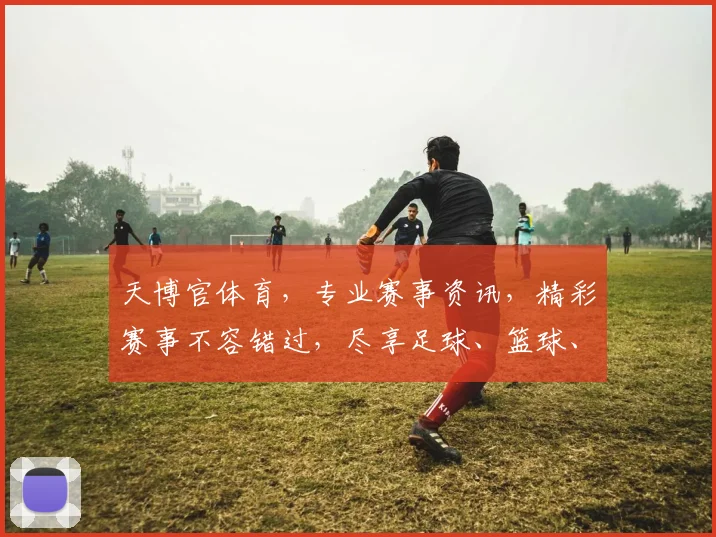天博官体育，专业赛事资讯，精彩赛事不容错过，尽享足球、篮球、电竞盛宴，聚焦热点，洞察赛事动态