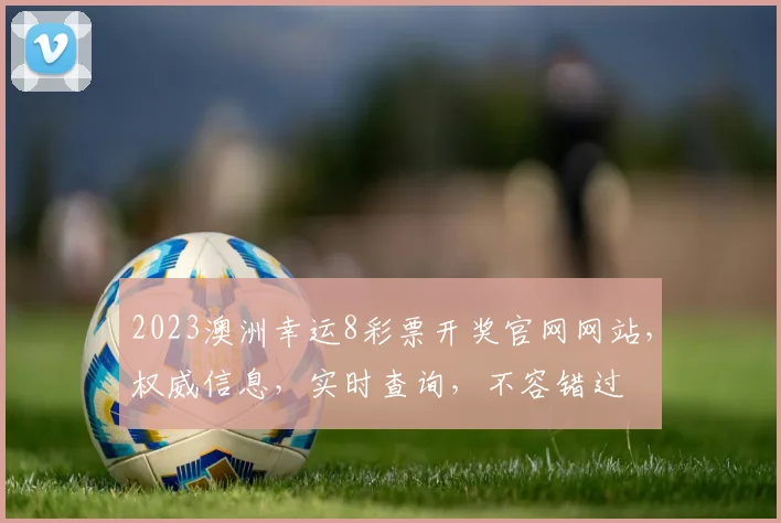 2023澳洲幸运8彩票开奖官网网站，权威信息，实时查询，不容错过